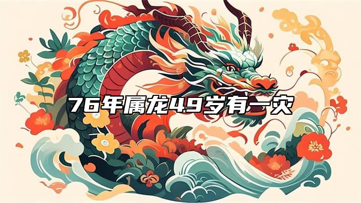 76年属龙49岁有一灾 76年属龙49岁有一灾,具体是什么灾难?