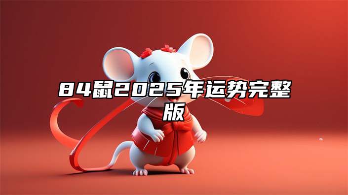 84鼠2025年运势完整版 84年鼠2025年每月运势