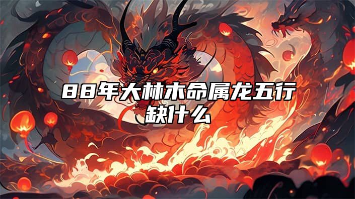 88年大林木命属龙五行缺什么 88年龙大林木命对应的吉祥颜色