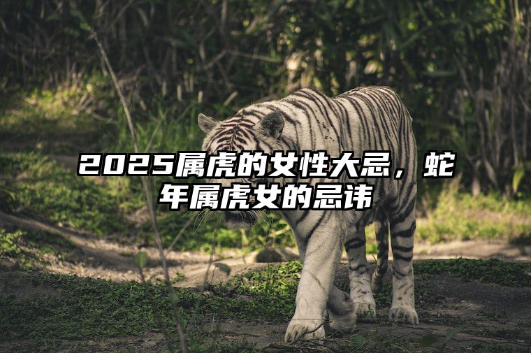 2025属虎的女性大忌，蛇年属虎女的忌讳 属蛇女遇虎年