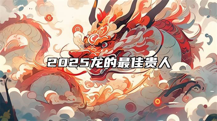 2025龙的最佳贵人 属龙人多少岁后就顺了