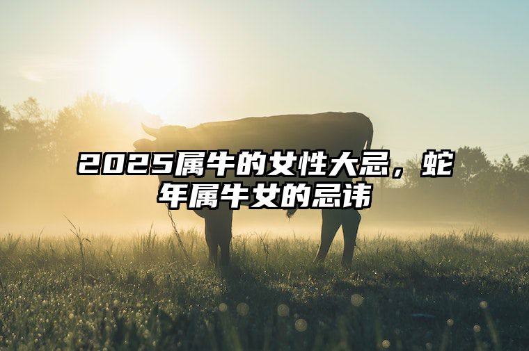2025属牛的女性大忌，蛇年属牛女的忌讳 牛年属蛇人的运势如何