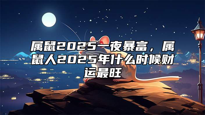 属鼠2025一夜暴富，属鼠人2025年什么时候财运最旺 属鼠人2025年的命运