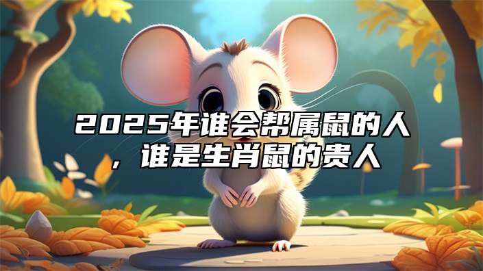 2025年谁会帮属鼠的人，谁是生肖鼠的贵人 2020年谁是生肖鼠的贵人