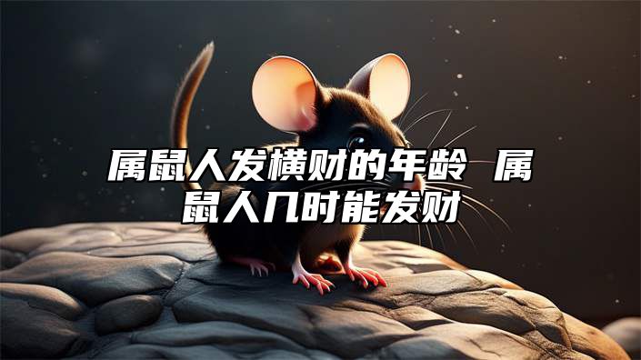 属鼠人发横财的年龄 属鼠人几时能发财 属鼠人一生发财的年龄