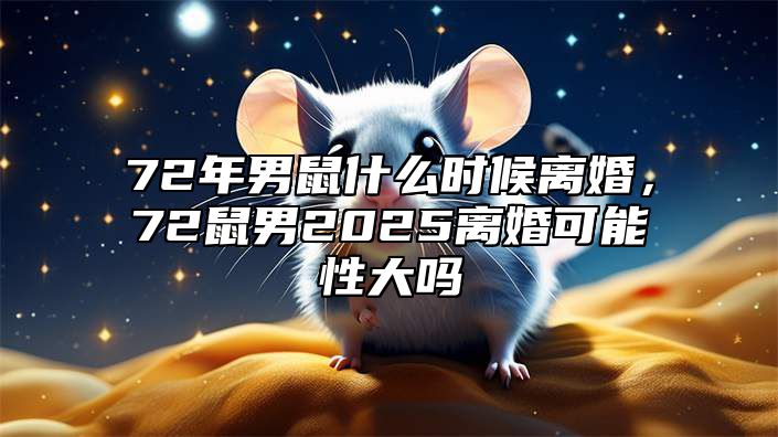 72年男鼠什么时候离婚，72鼠男2025离婚可能性大吗 72年属鼠男今年会离婚吗