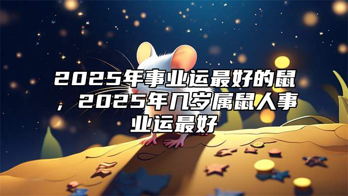 2025年事业运最好的鼠，2025年几岁属鼠人事业运最好 2025年属鼠的财运如何