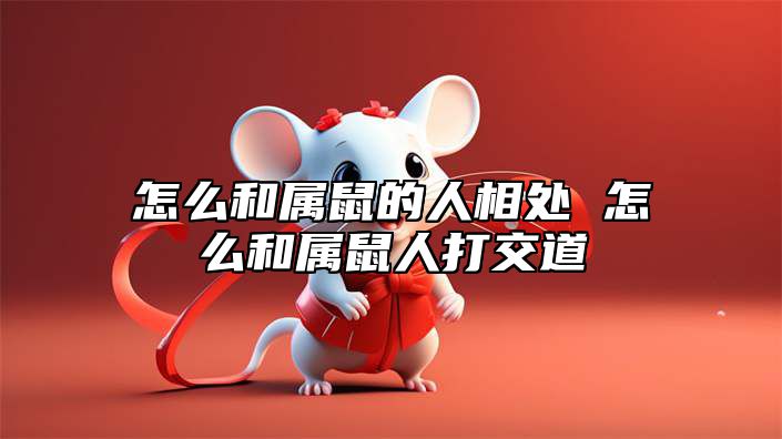 怎么和属鼠的人相处 怎么和属鼠人打交道 怎么和属鼠的人谈恋爱