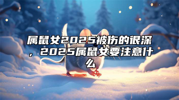 属鼠女2025被伤的很深，2025属鼠女要注意什么 属鼠人2025年的命运