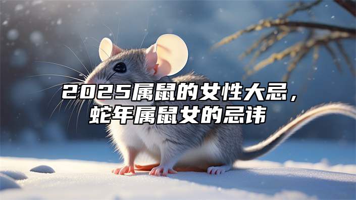 2025属鼠的女性大忌，蛇年属鼠女的忌讳 属蛇女鼠年运势