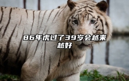86年虎过了39岁会越来越好 1986年虎哪一年离婚