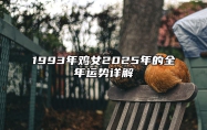 1993年鸡女2025年的全年运势详解 93年鸡女2020年运势完整版