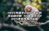 1955年属羊2025年运势及运程详解 55年属羊人2025年蛇年每月运程 1955年属羊人2020年全年运势