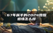 67年属羊的2024婚姻感情怎么样 如何催旺