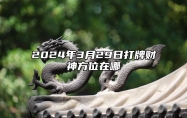 2024年3月29日打牌财神方位在哪？喜神方位在什么方向？