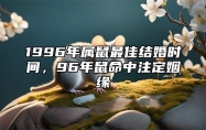 1996年属鼠最佳结婚时间，96年鼠命中注定姻缘 1996年属鼠哪一年结婚比较好 要怎么选择结婚吉日