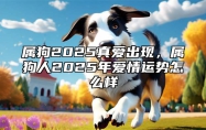 属狗2025真爱出现，属狗人2025年爱情运势怎么样 属狗2025年感情运势