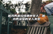 属鸡男最珍惜哪种女人，属鸡男深爱的女人类型 属鸡男对女人有好感的表现