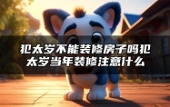 犯太岁不能装修房子吗？犯太岁当年装修注意什么
