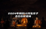 2024年阴历12月生孩子吉日吉时查询 是不是生孩子的黄道吉日