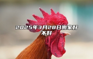 2025年3月28日搬家好不好 乔迁吉利吗