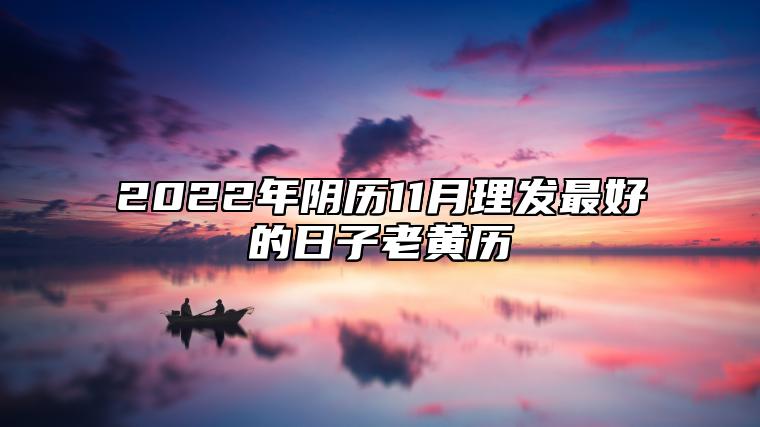 2022年阴历11月理发最好的日子老黄历 适合理发的黄道吉日