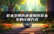 犯太岁阴历还是阳历？犯太岁的计算方式