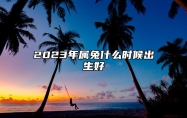 2023年属兔什么时候出生好 2023年属兔生在几月最好