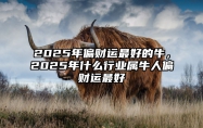 2025年偏财运最好的牛，2025年什么行业属牛人偏财运最好 2025年属牛人命运