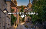 2024年农历12月哪天出殡好 哪一天出殡吉利