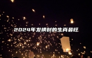 2024年发横财的生肖最旺 财富多多腰缠万贯