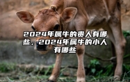 2024年属牛的贵人有哪些，2024年属牛的小人有哪些 2024年对属牛的人好不好