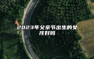 2023年父亲节出生的女孩好吗 家庭优渥财富旺盛