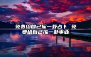 免费给自己摇一卦占卜 免费给自己摇一卦事业