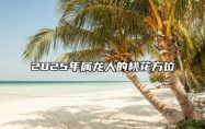 2025年属龙人的桃花方位 2025年属龙人的命运