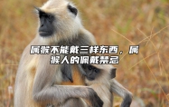 属猴不能戴三样东西，属猴人的佩戴禁忌 属猴可以戴什么生肖