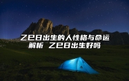 乙巳日出生的人性格与命运解析 乙巳日出生好吗