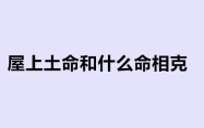 屋上土命和什么命相克 屋上土命是富贵命吗
