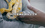 2026年属蛇的大灾之年 2026年蛇年犯太岁的生肖