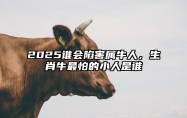2025谁会陷害属牛人，生肖牛最怕的小人是谁 属牛人最怕什么生肖