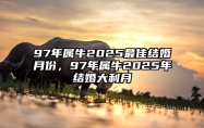 97年属牛2025最佳结婚月份，97年属牛2025年结婚大利月 97年属牛2020年结婚好不好