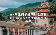 67年生肖羊使用什么颜色会旺运势？67年生肖羊是什么命？