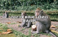 2023年农历闰二月初八是吉日吗,今天黄历是什么日子吗,吉时宜忌查询
