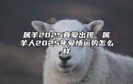 属羊2025真爱出现，属羊人2025年爱情运势怎么样 属羊的人2025年的运势及运程