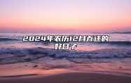 2024年农历12月乔迁的好日子 哪一天是乔迁的好日子