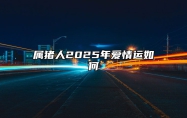 属猪人2025年爱情运如何 2025年猪人命运