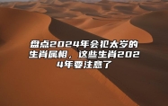 盘点2024年会犯太岁的生肖属相，这些生肖2024年要注意了