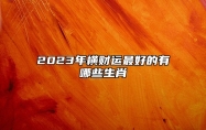 2023年横财运最好的有哪些生肖 属狗人运气开始好转