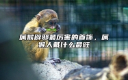 属猴辟邪最厉害的首饰，属猴人戴什么最旺 属猴戴什么首饰招财