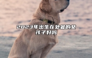2023年出生在处暑的女孩子好吗 天生就有富贵命